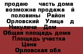 продаю 1/2 часть дома ,возможна продажа 2-й половины › Район ­ Орловский › Улица ­ д.Никуличи › Дом ­ 25 › Общая площадь дома ­ 77 › Площадь участка ­ 25 › Цена ­ 900 000 - Орловская обл., Орловский р-н, Никуличи д. Недвижимость » Дома, коттеджи, дачи продажа   